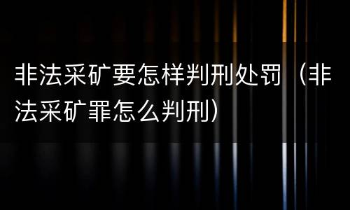 非法采矿要怎样判刑处罚（非法采矿罪怎么判刑）