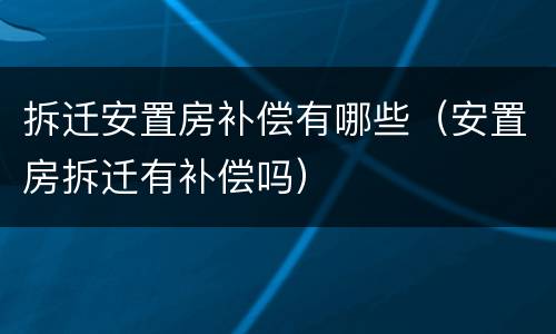 拆迁安置房补偿有哪些（安置房拆迁有补偿吗）