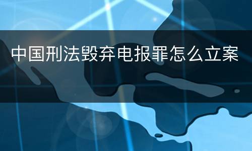 中国刑法毁弃电报罪怎么立案