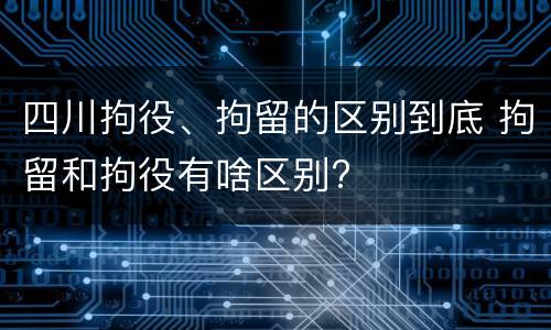 四川拘役、拘留的区别到底 拘留和拘役有啥区别?