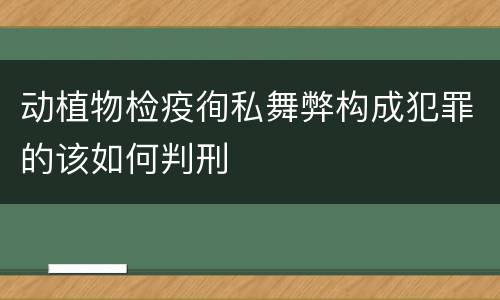 动植物检疫徇私舞弊构成犯罪的该如何判刑