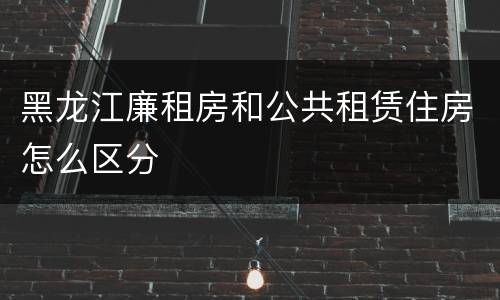 黑龙江廉租房和公共租赁住房怎么区分