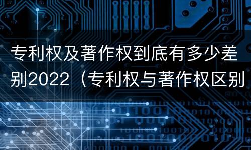 专利权及著作权到底有多少差别2022（专利权与著作权区别）