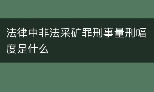 法律中非法采矿罪刑事量刑幅度是什么