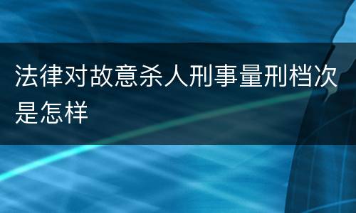 法律对故意杀人刑事量刑档次是怎样