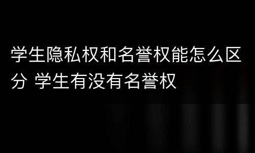 学生隐私权和名誉权能怎么区分 学生有没有名誉权