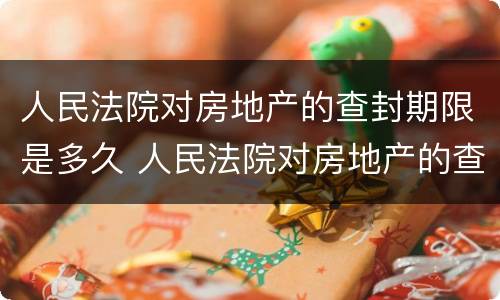 人民法院对房地产的查封期限是多久 人民法院对房地产的查封期限是多久啊