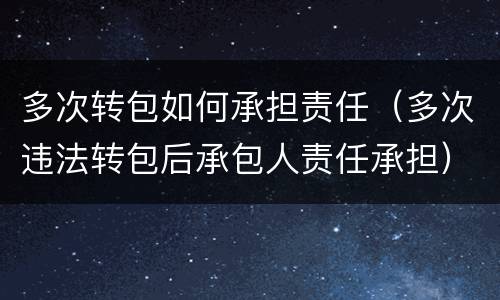 多次转包如何承担责任（多次违法转包后承包人责任承担）
