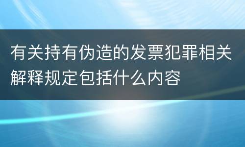 有关持有伪造的发票犯罪相关解释规定包括什么内容