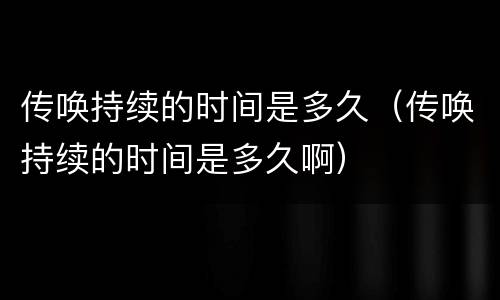 传唤持续的时间是多久（传唤持续的时间是多久啊）