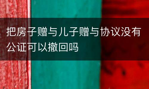 把房子赠与儿子赠与协议没有公证可以撤回吗