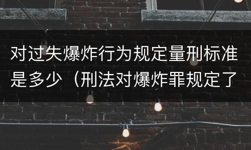 对过失爆炸行为规定量刑标准是多少（刑法对爆炸罪规定了比过失爆炸罪）