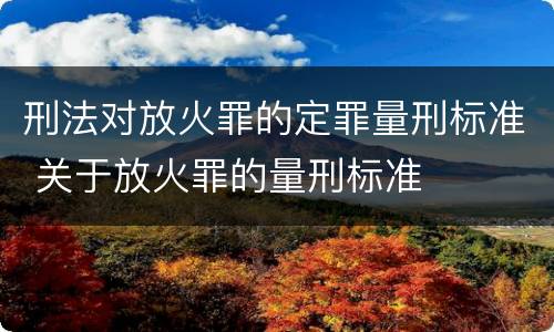 刑法对放火罪的定罪量刑标准 关于放火罪的量刑标准