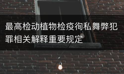 最高检动植物检疫徇私舞弊犯罪相关解释重要规定