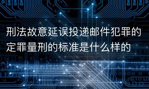 刑法故意延误投递邮件犯罪的定罪量刑的标准是什么样的