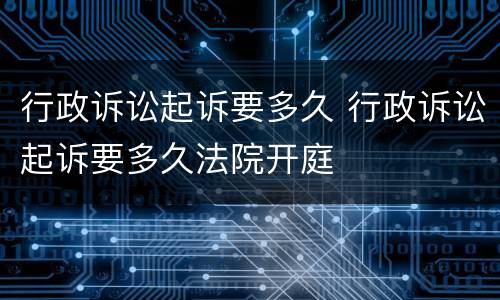 行政诉讼起诉要多久 行政诉讼起诉要多久法院开庭