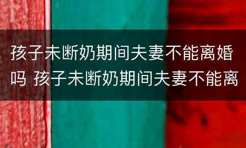 孩子未断奶期间夫妻不能离婚吗 孩子未断奶期间夫妻不能离婚吗怎么办