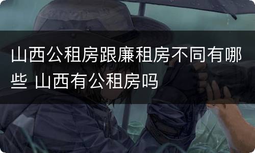 山西公租房跟廉租房不同有哪些 山西有公租房吗