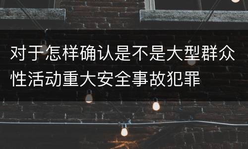 对于怎样确认是不是大型群众性活动重大安全事故犯罪