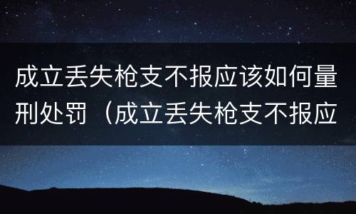 成立丢失枪支不报应该如何量刑处罚（成立丢失枪支不报应该如何量刑处罚决定书）