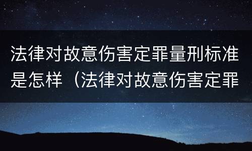 法律对故意伤害定罪量刑标准是怎样(法律对故意伤害定罪量刑标准是怎样的)