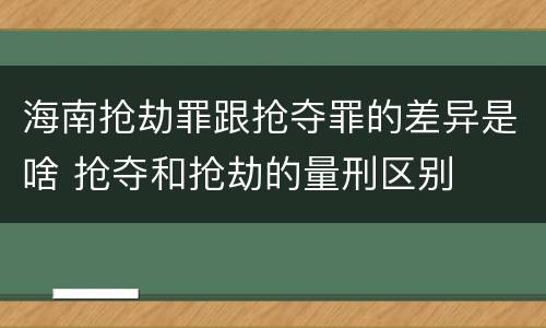 海南抢劫罪跟抢夺罪的差异是啥 抢夺和抢劫的量刑区别