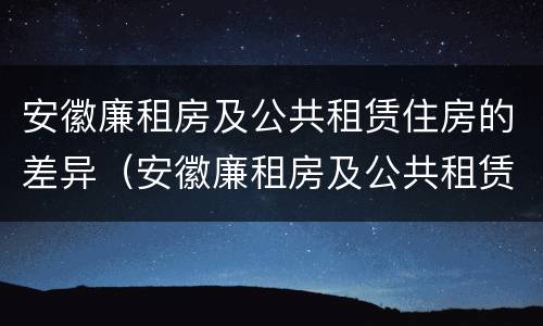安徽廉租房及公共租赁住房的差异（安徽廉租房及公共租赁住房的差异问题）