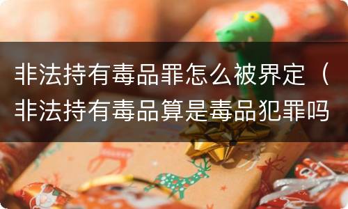 非法持有毒品罪怎么被界定（非法持有毒品算是毒品犯罪吗）