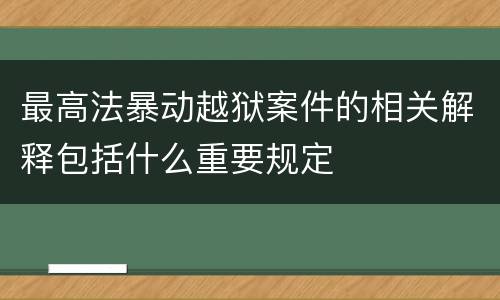 最高法暴动越狱案件的相关解释包括什么重要规定