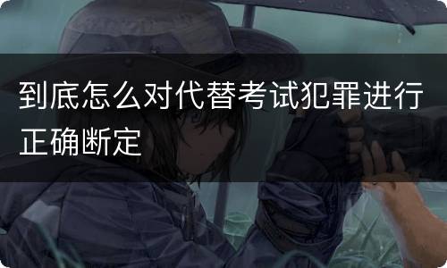 到底怎么对代替考试犯罪进行正确断定