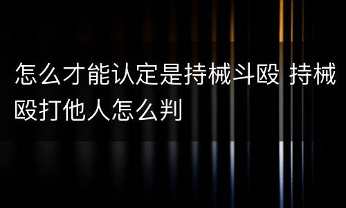 怎么才能认定是持械斗殴 持械殴打他人怎么判