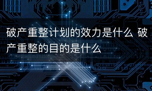 破产重整计划的效力是什么 破产重整的目的是什么