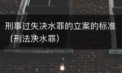 刑事过失决水罪的立案的标准（刑法决水罪）