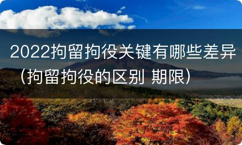 2022拘留拘役关键有哪些差异（拘留拘役的区别 期限）