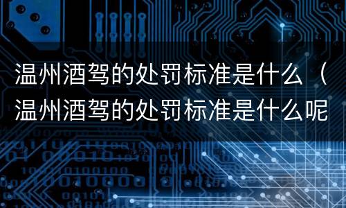 温州酒驾的处罚标准是什么（温州酒驾的处罚标准是什么呢）
