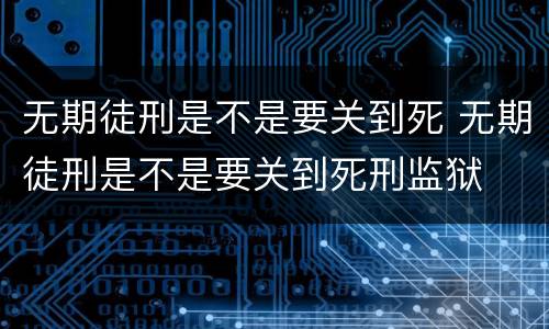 无期徒刑是不是要关到死 无期徒刑是不是要关到死刑监狱