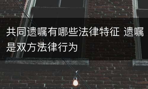 共同遗嘱有哪些法律特征 遗嘱是双方法律行为