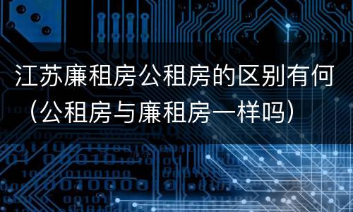 江苏廉租房公租房的区别有何（公租房与廉租房一样吗）