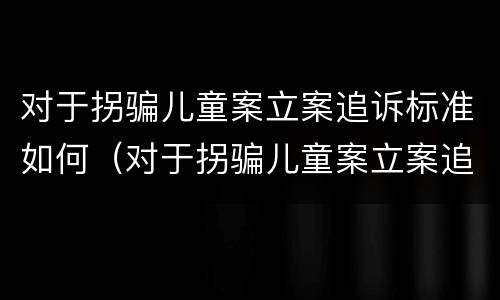 对于拐骗儿童案立案追诉标准如何（对于拐骗儿童案立案追诉标准如何规定）