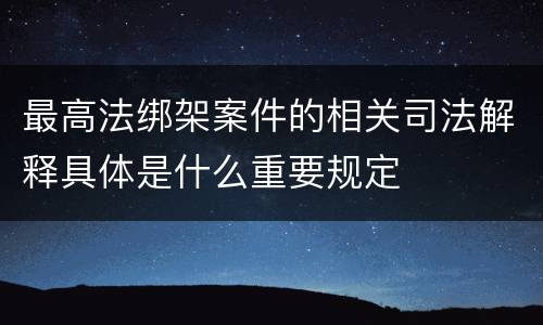 最高法绑架案件的相关司法解释具体是什么重要规定