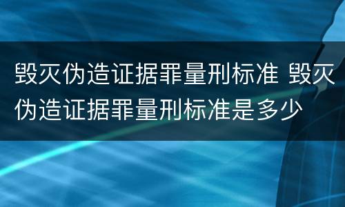 毁灭伪造证据罪量刑标准 毁灭伪造证据罪量刑标准是多少