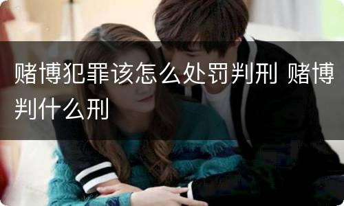 赌博犯罪该怎么处罚判刑 赌博判什么刑