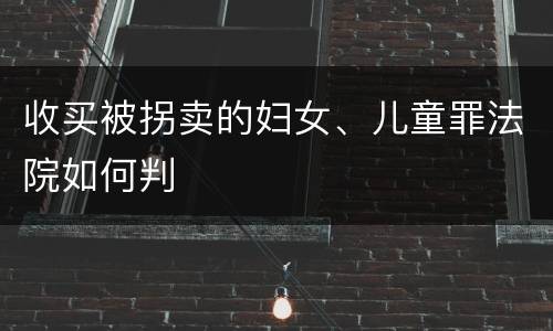 收买被拐卖的妇女、儿童罪法院如何判
