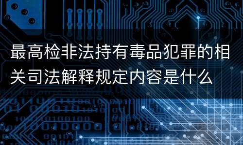 最高检非法持有毒品犯罪的相关司法解释规定内容是什么