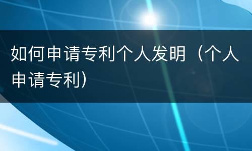 如何申请专利个人发明（个人申请专利）