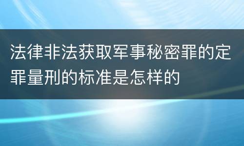法律非法获取军事秘密罪的定罪量刑的标准是怎样的