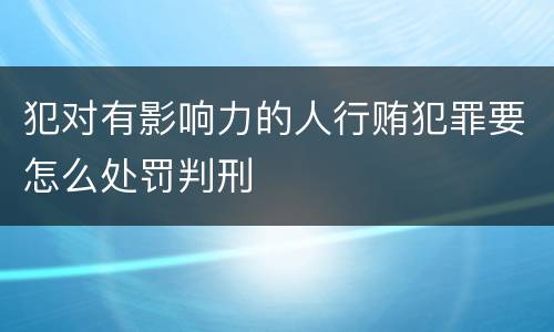 犯对有影响力的人行贿犯罪要怎么处罚判刑