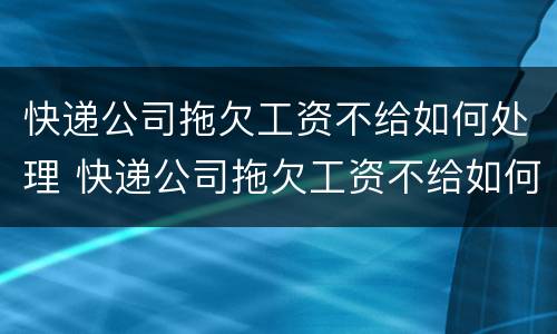 快递公司拖欠工资不给如何处理 快递公司拖欠工资不给如何处理投诉电话