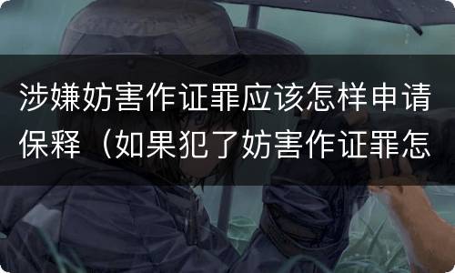 涉嫌妨害作证罪应该怎样申请保释（如果犯了妨害作证罪怎么办）