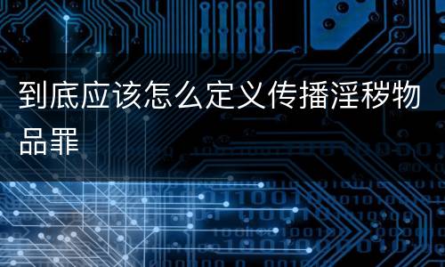 到底应该怎么定义传播淫秽物品罪